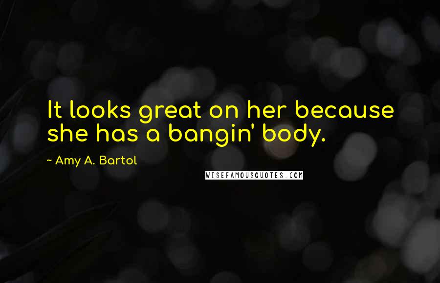 Amy A. Bartol Quotes: It looks great on her because she has a bangin' body.