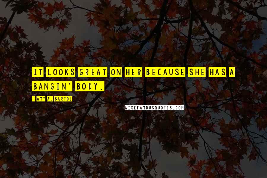 Amy A. Bartol Quotes: It looks great on her because she has a bangin' body.