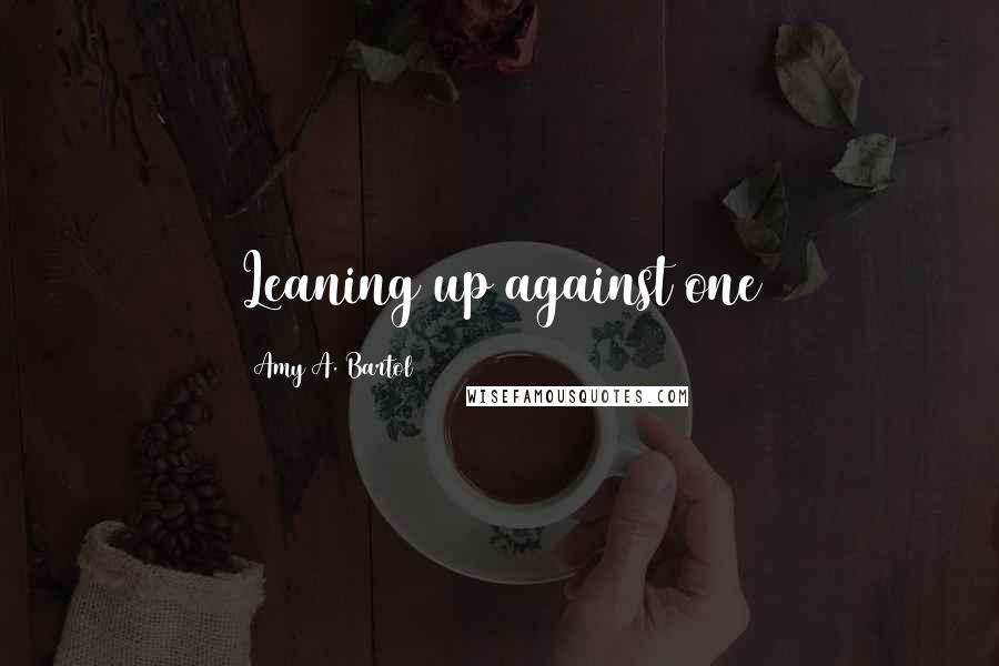 Amy A. Bartol Quotes: Leaning up against one