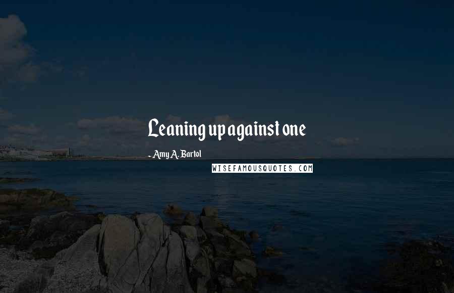 Amy A. Bartol Quotes: Leaning up against one