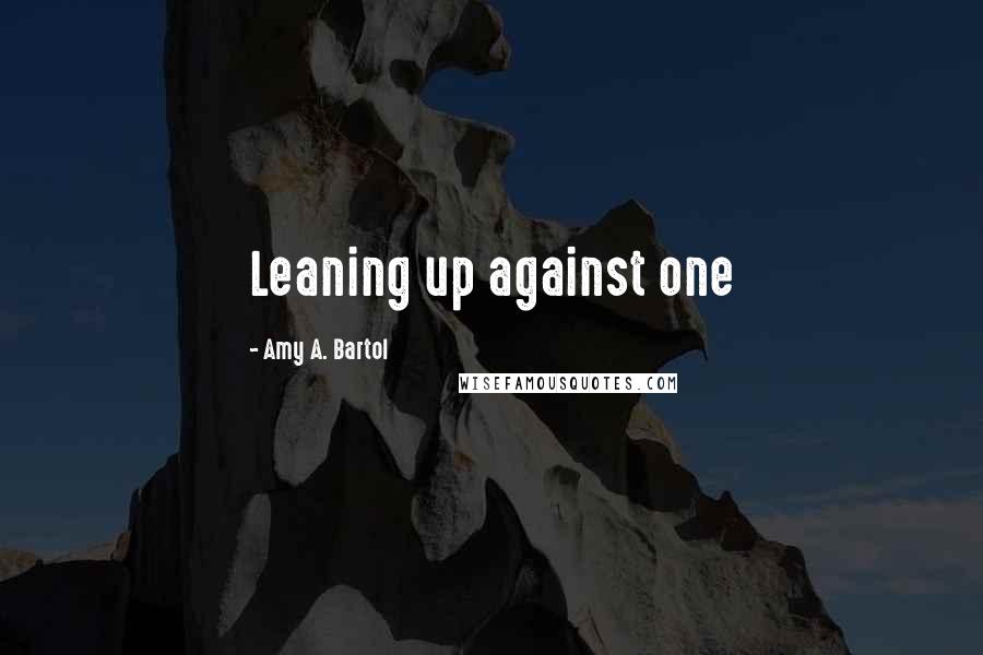 Amy A. Bartol Quotes: Leaning up against one
