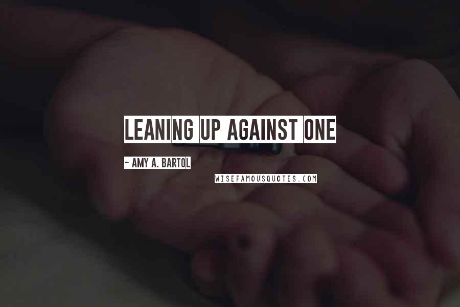 Amy A. Bartol Quotes: Leaning up against one