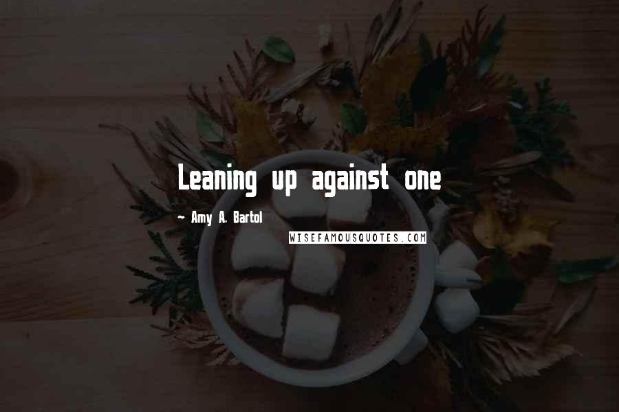 Amy A. Bartol Quotes: Leaning up against one