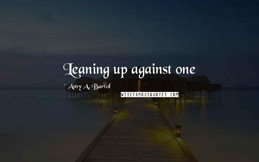 Amy A. Bartol Quotes: Leaning up against one