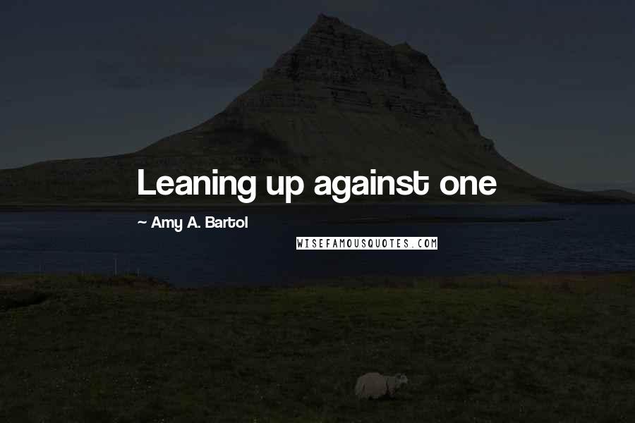 Amy A. Bartol Quotes: Leaning up against one