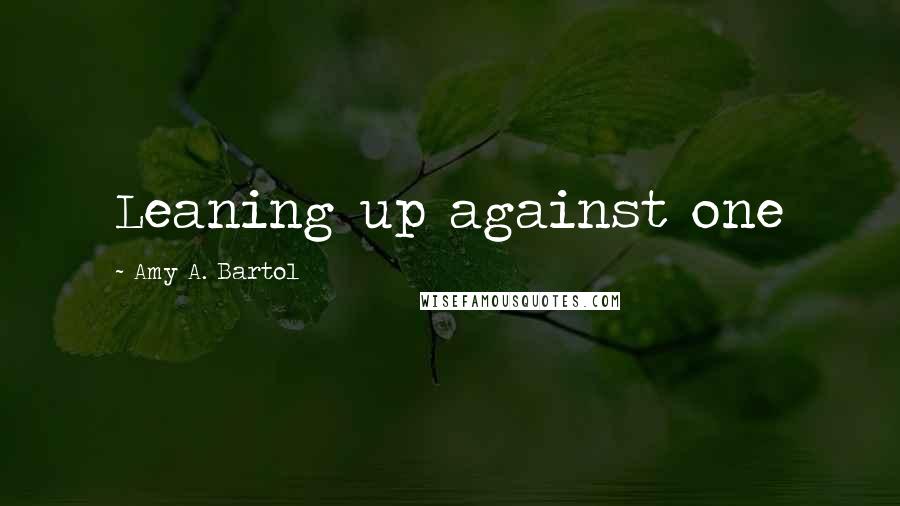 Amy A. Bartol Quotes: Leaning up against one