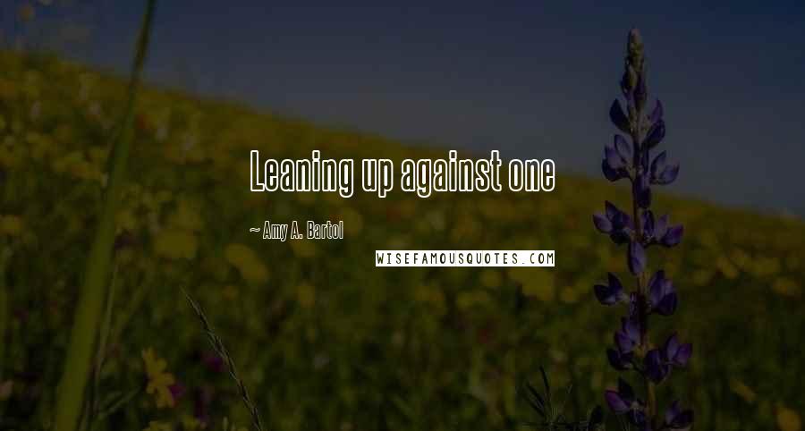Amy A. Bartol Quotes: Leaning up against one