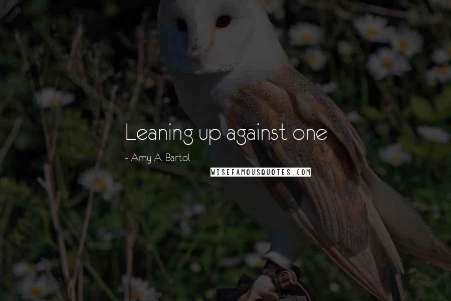 Amy A. Bartol Quotes: Leaning up against one