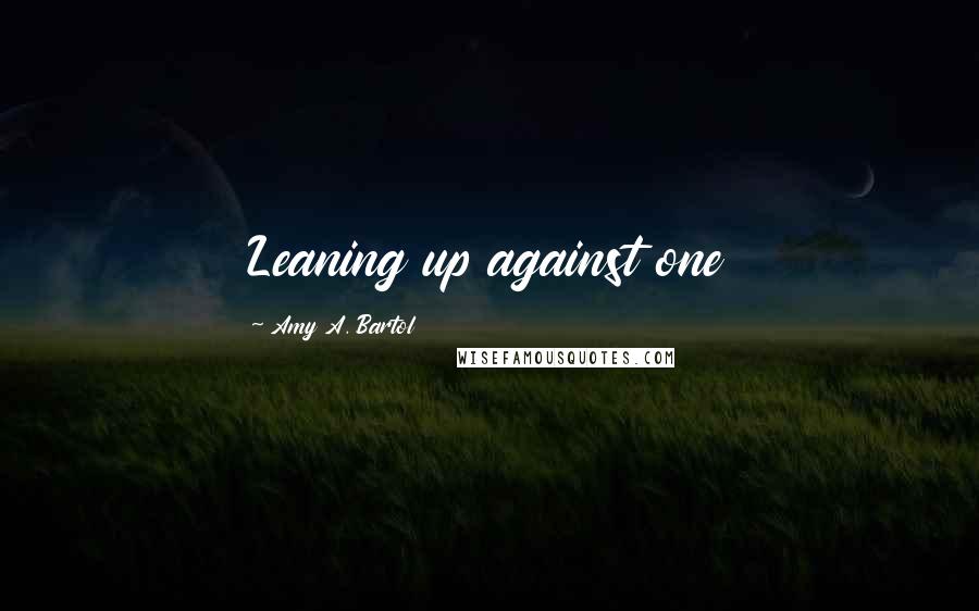 Amy A. Bartol Quotes: Leaning up against one