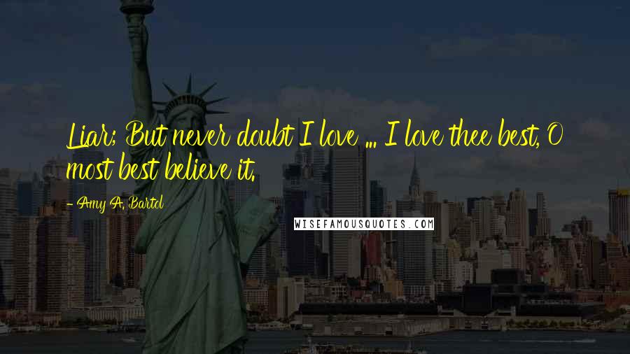 Amy A. Bartol Quotes: Liar; But never doubt I love ... I love thee best, O most best believe it.