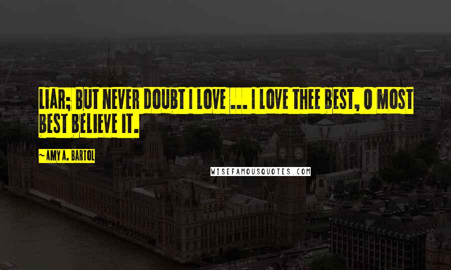 Amy A. Bartol Quotes: Liar; But never doubt I love ... I love thee best, O most best believe it.