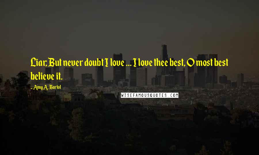 Amy A. Bartol Quotes: Liar; But never doubt I love ... I love thee best, O most best believe it.