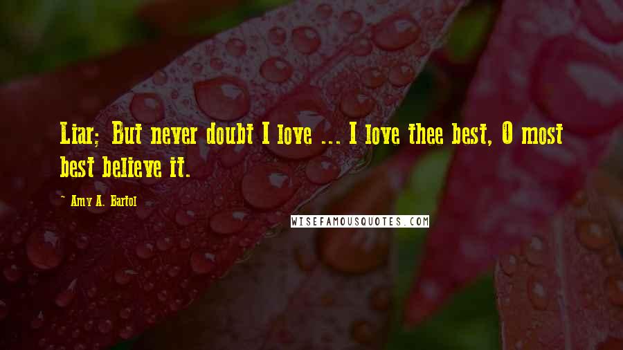 Amy A. Bartol Quotes: Liar; But never doubt I love ... I love thee best, O most best believe it.