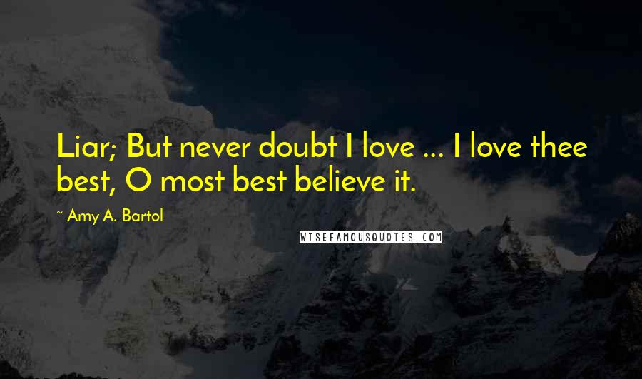 Amy A. Bartol Quotes: Liar; But never doubt I love ... I love thee best, O most best believe it.