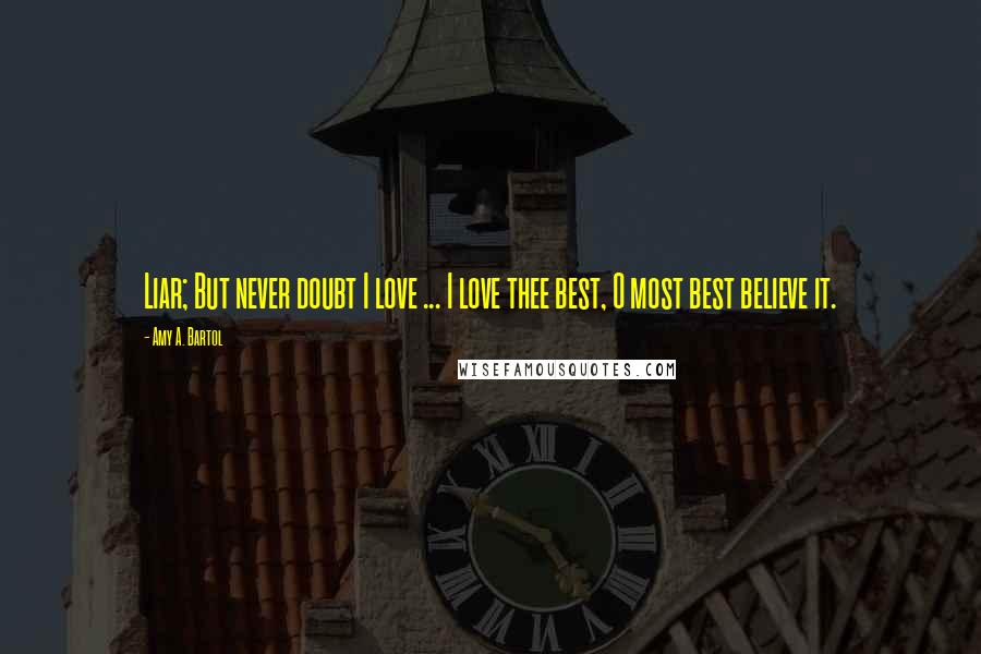 Amy A. Bartol Quotes: Liar; But never doubt I love ... I love thee best, O most best believe it.