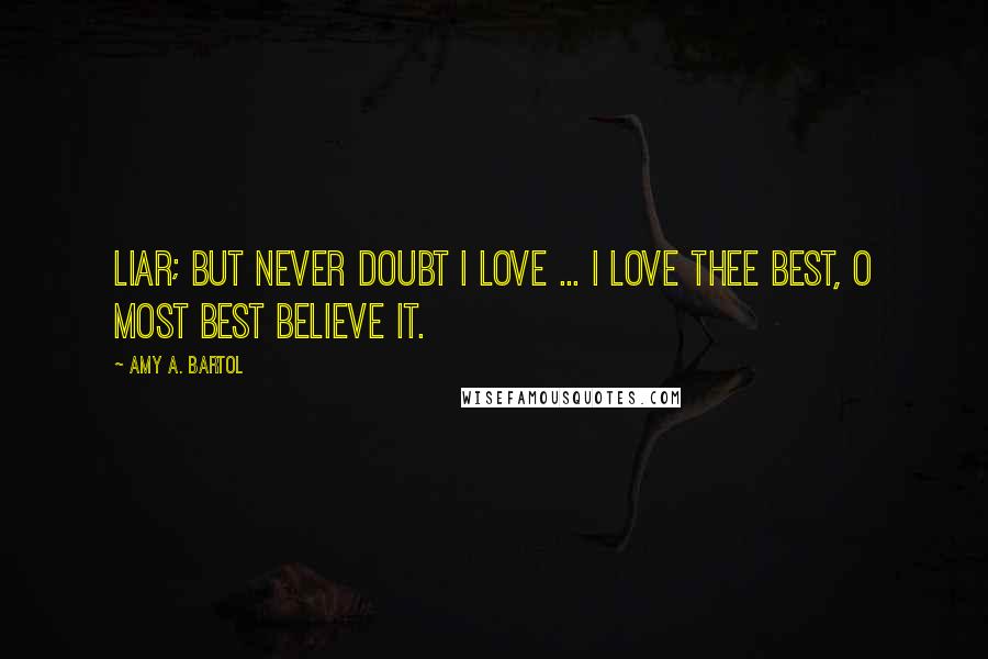 Amy A. Bartol Quotes: Liar; But never doubt I love ... I love thee best, O most best believe it.