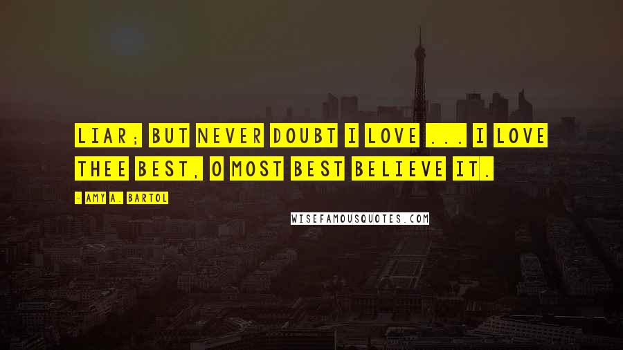 Amy A. Bartol Quotes: Liar; But never doubt I love ... I love thee best, O most best believe it.