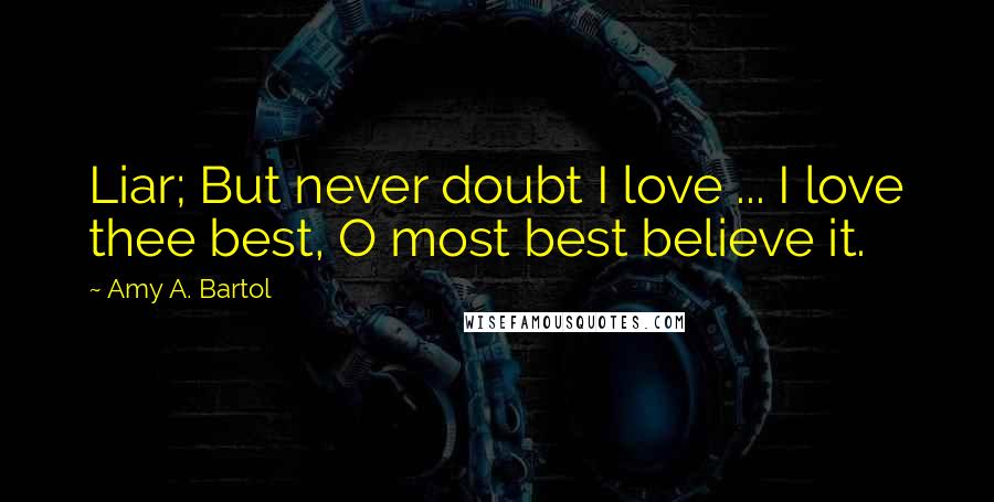 Amy A. Bartol Quotes: Liar; But never doubt I love ... I love thee best, O most best believe it.