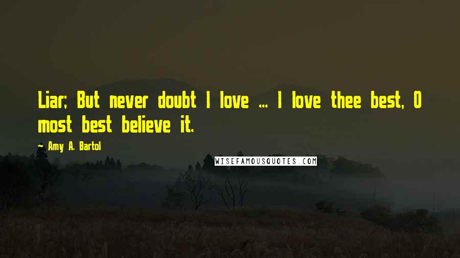 Amy A. Bartol Quotes: Liar; But never doubt I love ... I love thee best, O most best believe it.