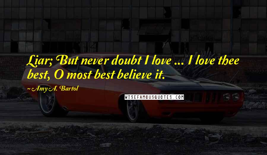 Amy A. Bartol Quotes: Liar; But never doubt I love ... I love thee best, O most best believe it.