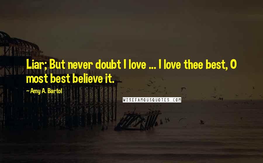 Amy A. Bartol Quotes: Liar; But never doubt I love ... I love thee best, O most best believe it.