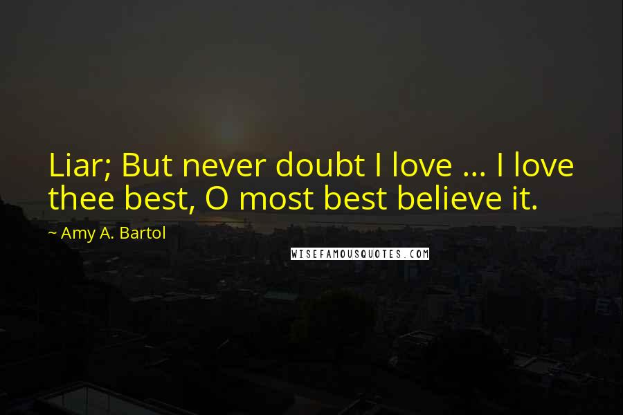 Amy A. Bartol Quotes: Liar; But never doubt I love ... I love thee best, O most best believe it.