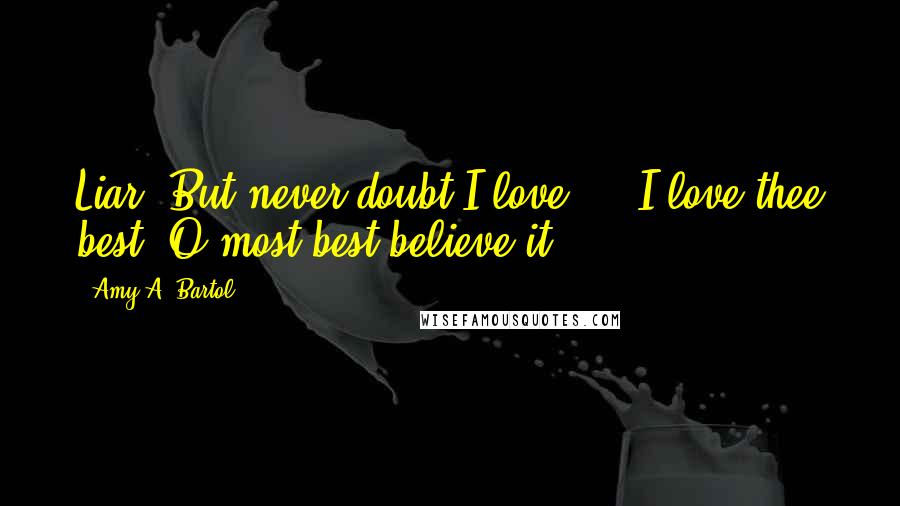 Amy A. Bartol Quotes: Liar; But never doubt I love ... I love thee best, O most best believe it.