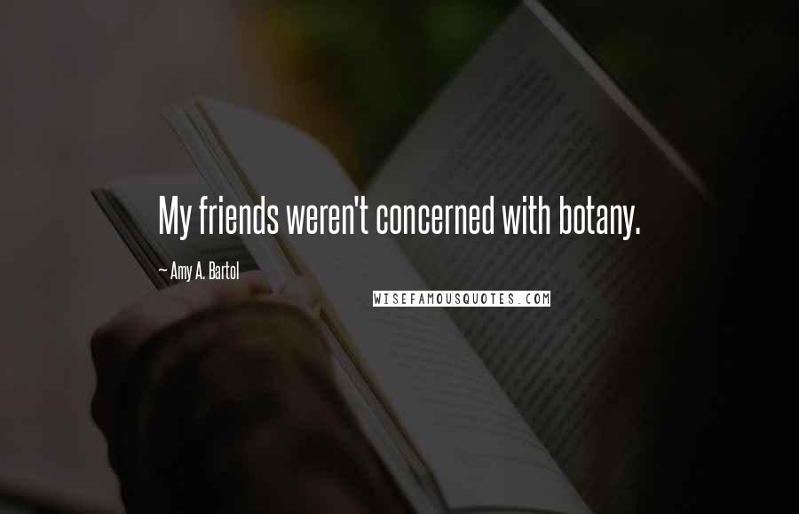 Amy A. Bartol Quotes: My friends weren't concerned with botany.