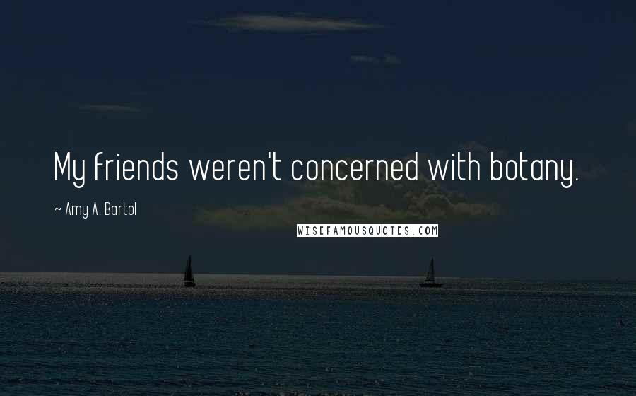 Amy A. Bartol Quotes: My friends weren't concerned with botany.