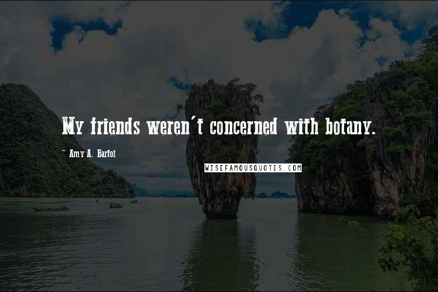 Amy A. Bartol Quotes: My friends weren't concerned with botany.