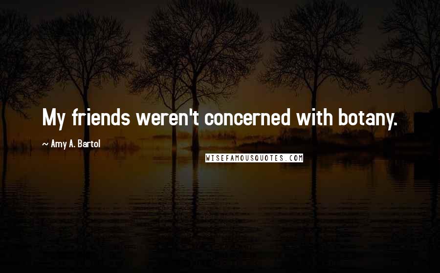 Amy A. Bartol Quotes: My friends weren't concerned with botany.