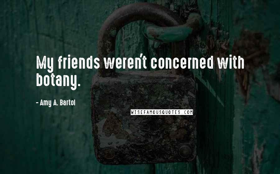 Amy A. Bartol Quotes: My friends weren't concerned with botany.