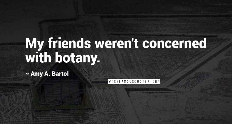 Amy A. Bartol Quotes: My friends weren't concerned with botany.