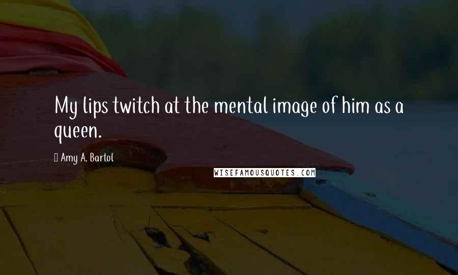 Amy A. Bartol Quotes: My lips twitch at the mental image of him as a queen.