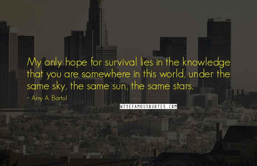 Amy A. Bartol Quotes: My only hope for survival lies in the knowledge that you are somewhere in this world, under the same sky, the same sun, the same stars.