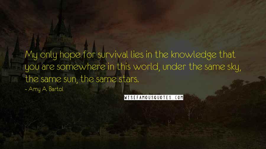 Amy A. Bartol Quotes: My only hope for survival lies in the knowledge that you are somewhere in this world, under the same sky, the same sun, the same stars.