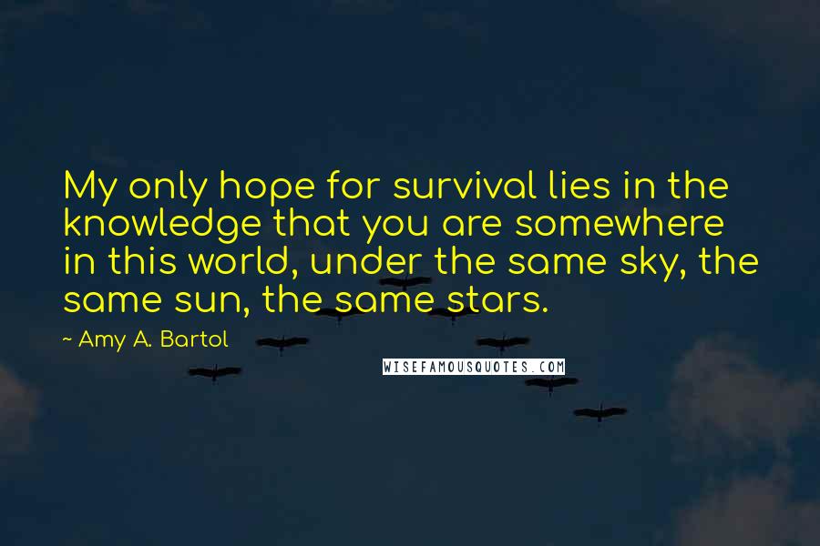 Amy A. Bartol Quotes: My only hope for survival lies in the knowledge that you are somewhere in this world, under the same sky, the same sun, the same stars.