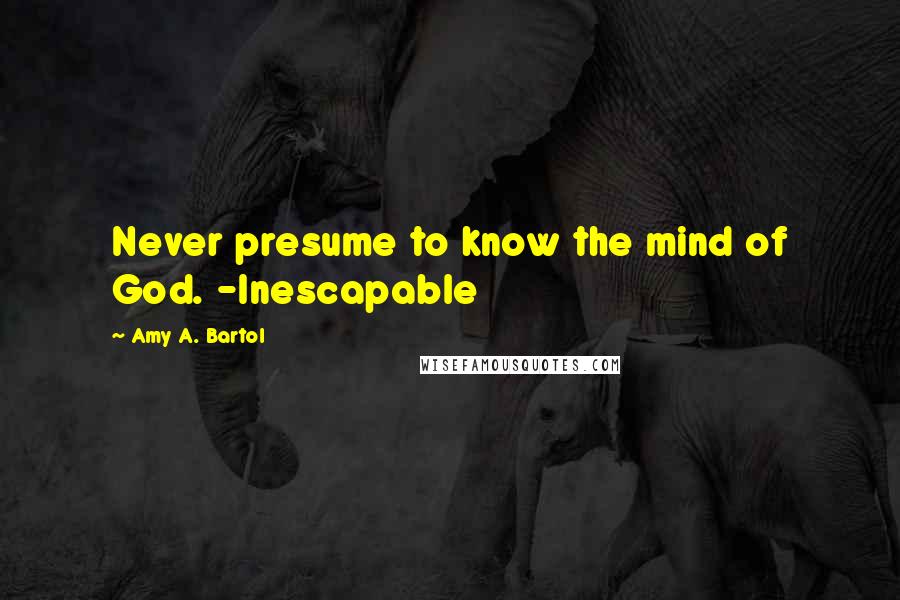 Amy A. Bartol Quotes: Never presume to know the mind of God. -Inescapable