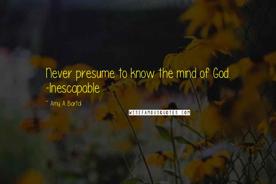 Amy A. Bartol Quotes: Never presume to know the mind of God. -Inescapable