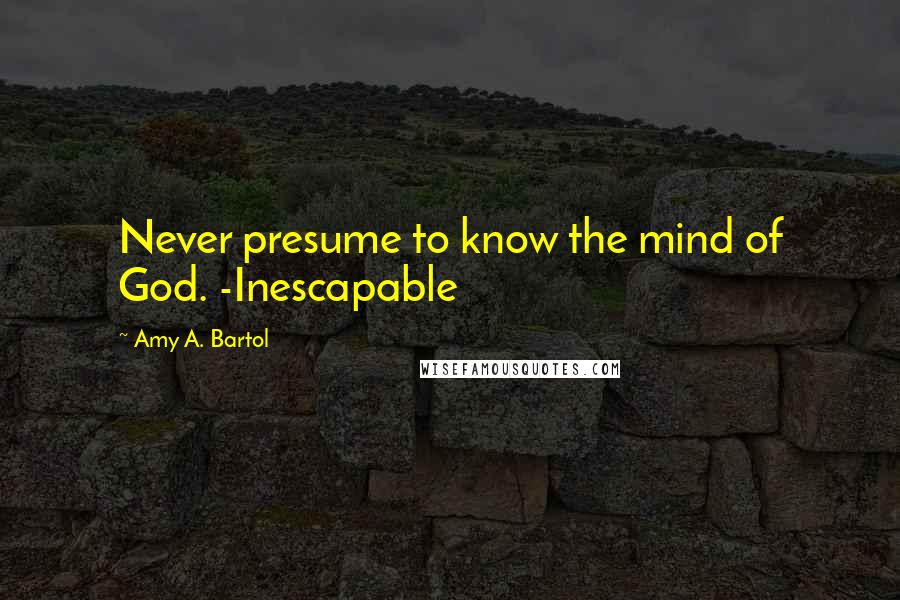 Amy A. Bartol Quotes: Never presume to know the mind of God. -Inescapable