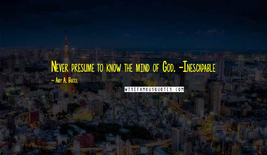 Amy A. Bartol Quotes: Never presume to know the mind of God. -Inescapable