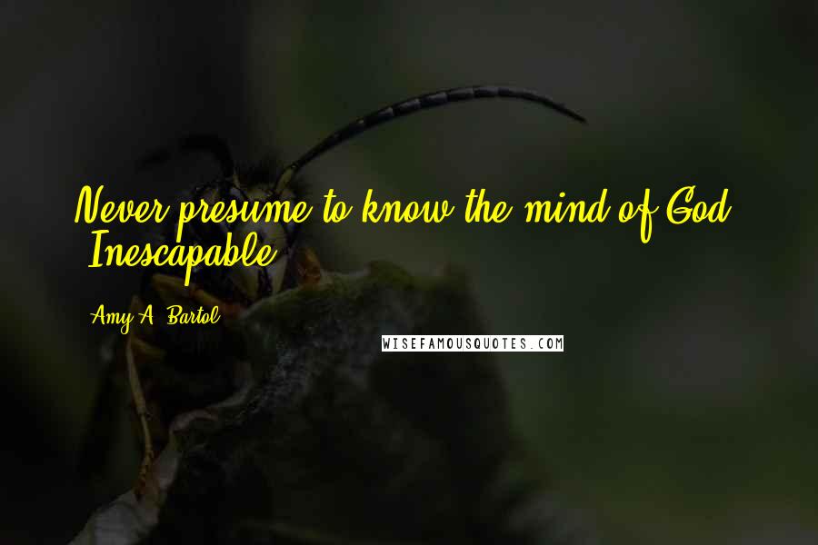 Amy A. Bartol Quotes: Never presume to know the mind of God. -Inescapable