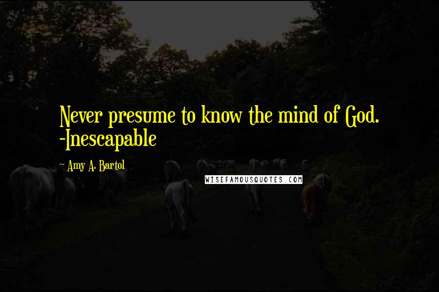 Amy A. Bartol Quotes: Never presume to know the mind of God. -Inescapable