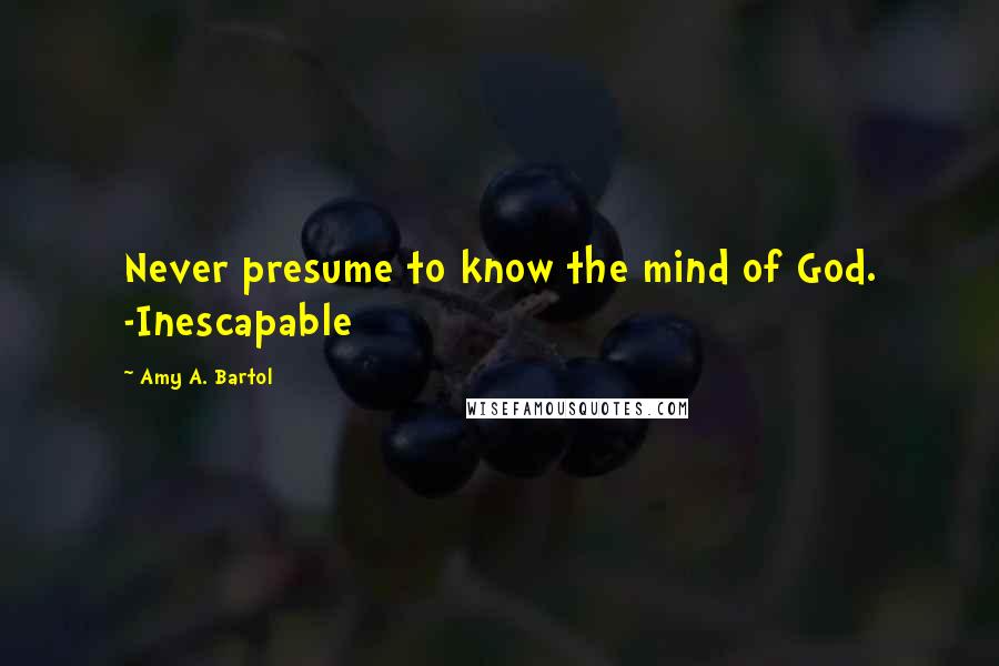 Amy A. Bartol Quotes: Never presume to know the mind of God. -Inescapable