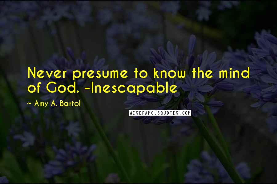 Amy A. Bartol Quotes: Never presume to know the mind of God. -Inescapable