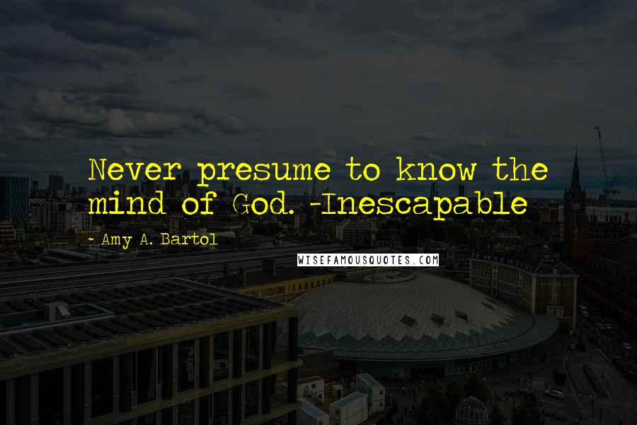 Amy A. Bartol Quotes: Never presume to know the mind of God. -Inescapable