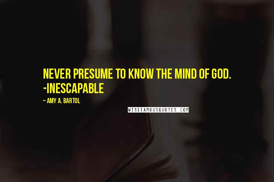 Amy A. Bartol Quotes: Never presume to know the mind of God. -Inescapable