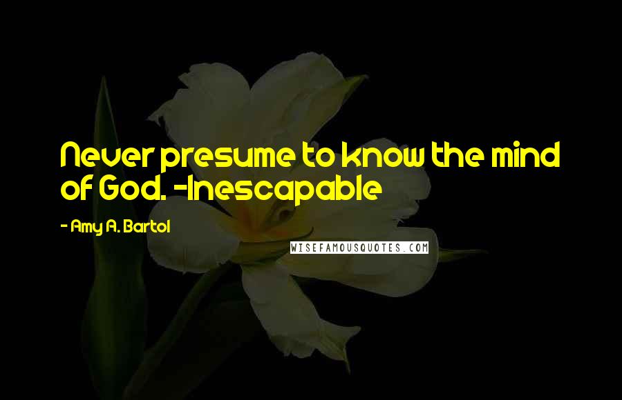 Amy A. Bartol Quotes: Never presume to know the mind of God. -Inescapable