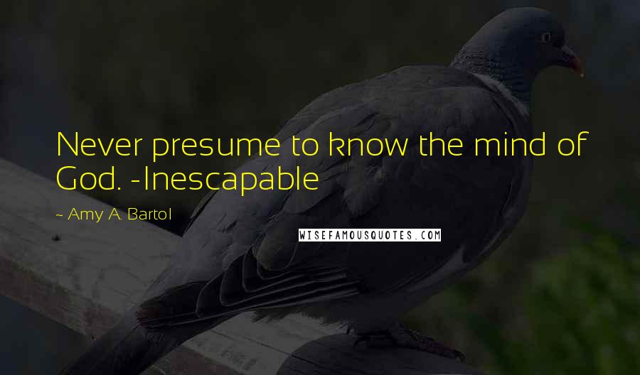 Amy A. Bartol Quotes: Never presume to know the mind of God. -Inescapable