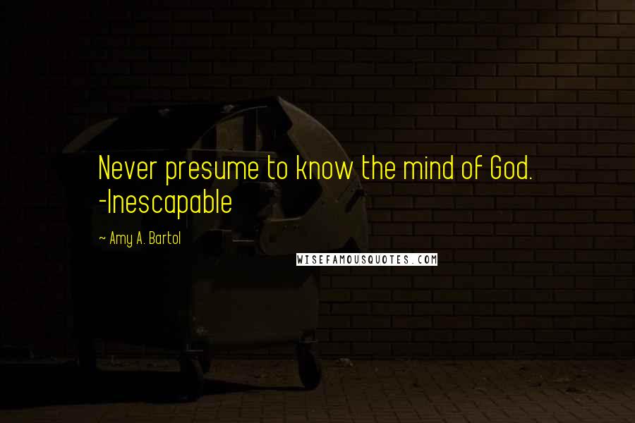 Amy A. Bartol Quotes: Never presume to know the mind of God. -Inescapable